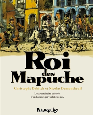 Roi des Mapuche : l'extraordinaire odyssée d'un homme qui voulut être roi - Christophe Dabitch