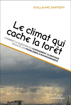 Le climat qui cache la forêt : comment la question du changement climatique occulte les problèmes d'environnement - Guillaume Sainteny