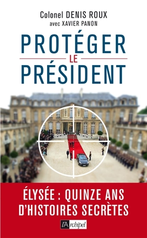 Protéger le Président : Elysée, quinze ans d'histoires secrètes - Denis Roux
