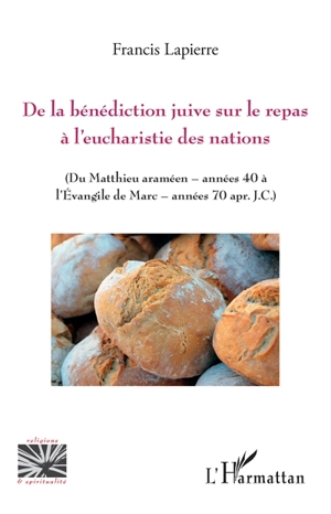 De la bénédiction juive sur le repas à l'eucharistie des nations (du Matthieu araméen, années 40 à l'Evangile de Marc, années 70 apr. J.-C.) - Francis Lapierre