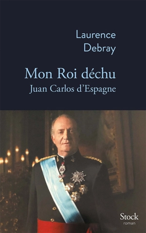 Mon roi déchu : Juan Carlos d'Espagne - Laurence Debray
