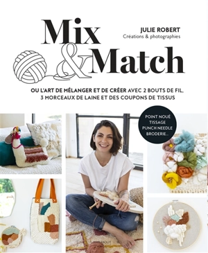 Mix & match ou L'art de mélanger et de créer avec 2 bouts de fil, 3 morceaux de laine et des coupons de tissu - Julie Robert
