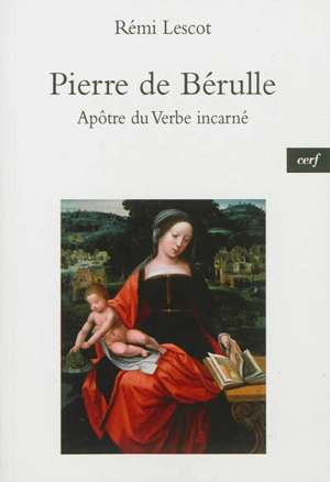 Pierre de Bérulle : apôtre du Verbe incarné : ses intuitions les plus lumineuses, ses textes les plus audacieux - Rémi Lescot