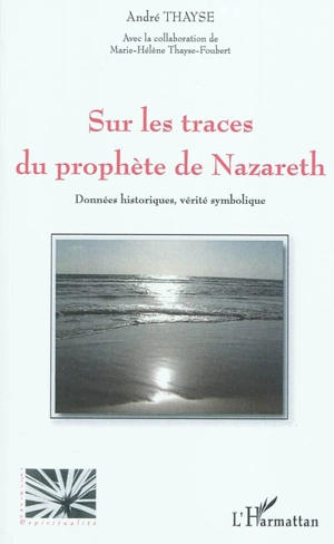Sur les traces du prophète de Nazareth : données historiques, vérité symbolique - André Thayse