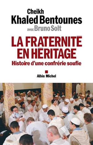 La fraternité en héritage : histoire d'une confrérie soufie - Khaled Bentounès