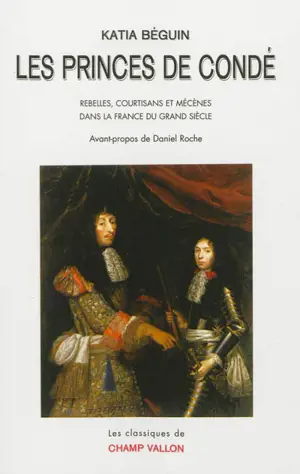 Les princes de Condé : rebelles, courtisans et mécènes dans la France du Grand Siècle - Katia Béguin