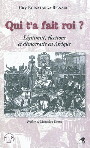 Qui t'a fait roi ? : légitimité, élections et démocratie en Afrique - Guy Rossatanga-Rignault