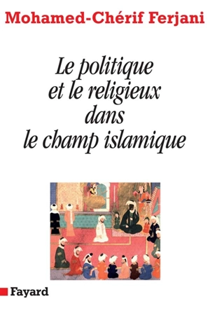 Le politique et le religieux dans le champ islamique - Mohamed-Chérif Ferjani