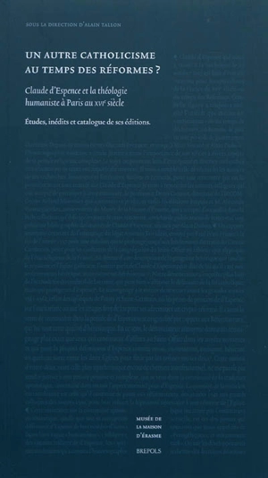 Un autre catholicisme au temps des réformes ? : Claude d'Espence et la théologie humaniste à Paris au XVIe siècle : études, inédits et catalogue de ses éditions