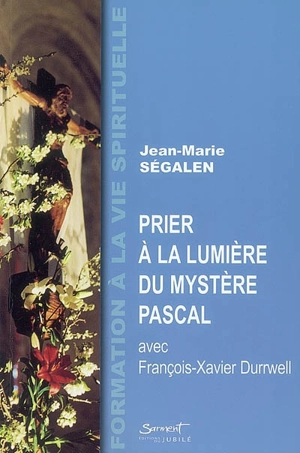 Prier à la lumière du mystère pascal avec François-Xavier Durrwell - Jean-Marie Ségalen