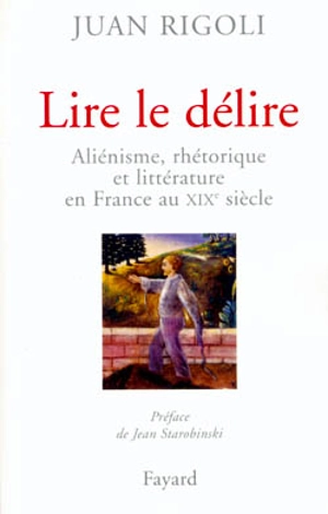 Lire le délire : aliénisme, rhétorique et littérature en France au XIXe siècle - Juan Rigoli