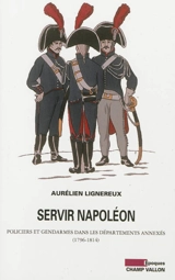 Servir Napoléon : policiers et gendarmes dans les départements annexés : 1796-1814 - Aurélien Lignereux