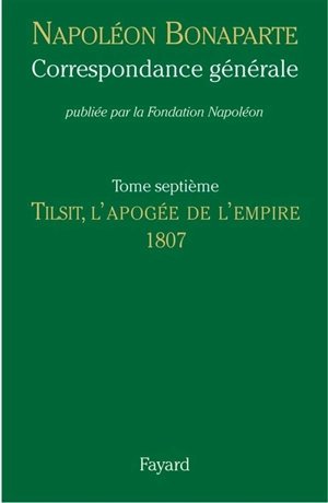 Correspondance générale. Vol. 7. Tilsit, l'apogée de l'Empire : 1807 - Napoléon 1er