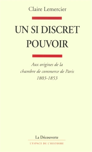 Un si discret pouvoir : aux origines de la chambre de commerce de Paris, 1803-1853 - Claire Lemercier