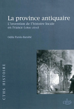 La province antiquaire : l'invention de l'histoire locale en France (1800-1870) - Odile Parsis-Barubé
