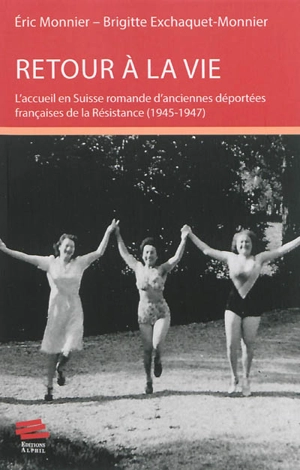 Retour à la vie : l'accueil en Suisse romande d'anciennes déportées françaises de la Résistance, 1945-1947 - Eric Monnier