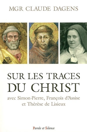 Sur les traces du Christ : avec Simon-Pierre, François d'Assise et Thérèse de Lisieux - Claude Dagens