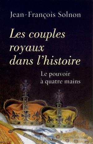 Les couples royaux dans l'histoire : le pouvoir à quatre mains - Jean-François Solnon