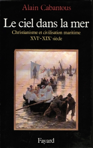 Le Ciel dans la mer : christianisme et civilisation maritime, XVIe-XIXe siècle - Alain Cabantous