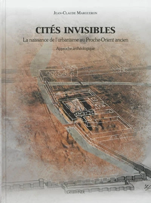 Cités invisibles : la naissance de l'urbanisme au Proche-Orient ancien : approche archéologique - Jean-Claude Margueron