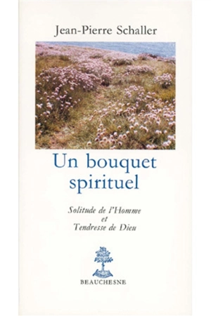 Un Bouquet spirituel : solitude de l'homme et tendresse de Dieu - Jean-Pierre Schaller