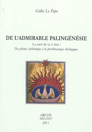 De l'admirable palingénésie : la mort lui va si bien ! : du phénix alchimique à la problématique théologique - Gilles Le Pape