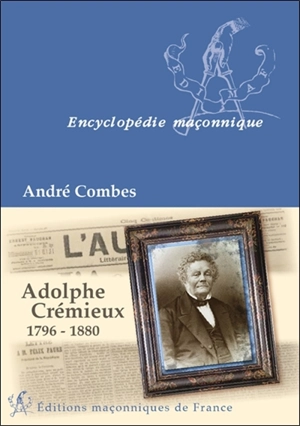 Adolphe Crémieux, 1796-1880 : le grand maître du rite écossais, l'avocat et l'homme politique, le président de l'Alliance israélite universelle - André Combes