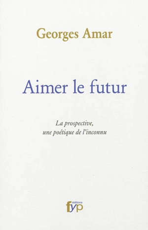 Aimer le futur : la prospective, une poétique de l'inconnu - Georges Amar