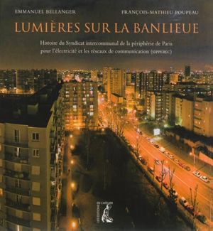 Lumières sur la banlieue : histoire du Syndicat intercommunal de la périphérie de Paris pour l'électricité et les réseaux de communication (SIPPEREC) - Emmanuel Bellanger