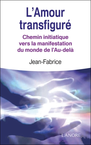 L'amour transfiguré : chemin initiatique vers la manifestation du monde de l'au-delà - Jean-Fabrice