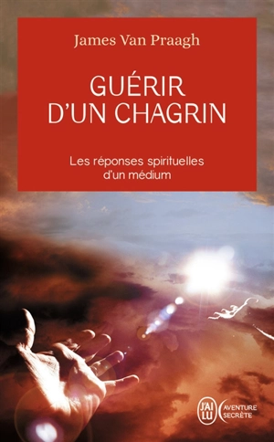 Guérir d'un chagrin : reconquérir sa vie après un malheur : les réponses spirituelles d'un médium - James Van Praagh