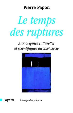 Le temps des ruptures : aux origines scientifiques et culturelles du XXIe siècle - Pierre Papon