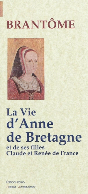 La vie d'Anne de Bretagne. La vie de ses filles Claude et Renée de France - Pierre de Bourdeille seigneur de Brantôme