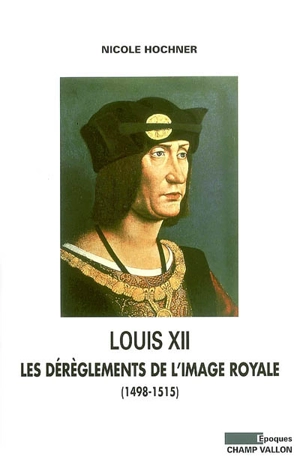 Louis XII : les dérèglements de l'image royale : (1498-1515) - Nicole Hochner