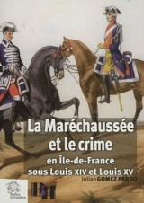 La maréchaussée et le crime en Ile-de-France sous Louis XIV et Louis XV - Julian Gomez Pardo