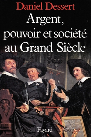 Argent, pouvoir et société au grand siècle - Daniel Dessert