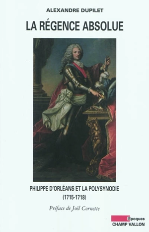 La Régence absolue : Philippe d'Orléans et la polysynodie (1715-1818). Dictionnaire de la polysynodie - Alexandre Dupilet