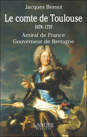 Le comte de Toulouse : 1678-1737, amiral de France, gouverneur de Bretagne - Jacques Bernot