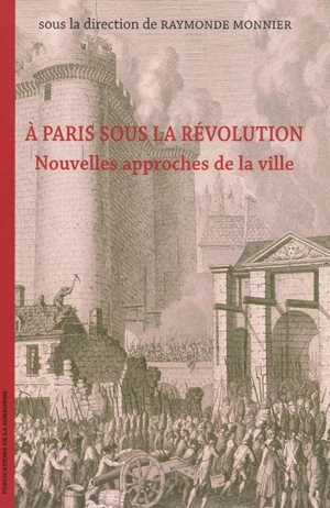 A Paris sous la Révolution : nouvelles approches de la ville : actes du colloque international de Paris, 17 et 18 octobre 2005 à l'Hôtel de Ville et à la Commission du Vieux-Paris