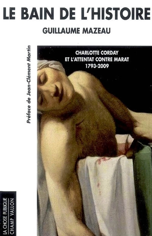 Le bain de l'histoire : Charlotte Corday et l'attentat contre Marat, 1793-2009 - Guillaume Mazeau