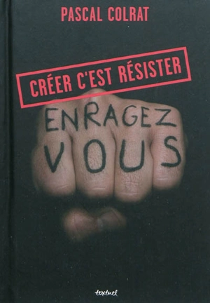 Créer c'est résister : enragez-vous - Pascal Colrat