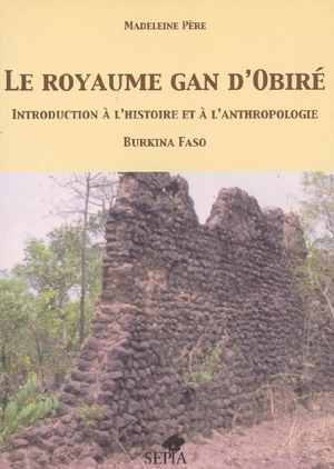 Le royaume gan d'Obiré : introduction à l'histoire et à l'anthropologie : Burkina Faso - Madeleine Père