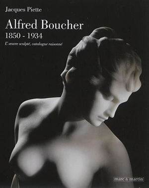 Alfred Boucher, 1850-1934 : l'oeuvre sculpté, catalogue raisonné - Jacques Piette