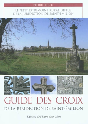 Guide des croix de la juridiction de Saint-Emilion : le petit patrimoine rural diffus de la juridiction de Saint-Emilion - Pierre Lucu