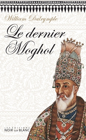 Le dernier Moghol : la chute d'une dynastie, Delhi, 1857 - William Dalrymple