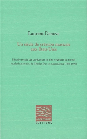 Un siècle de création musicale aux Etats-Unis : histoire sociale des productions les plus originales du monde musical américain, de Charles Ives au minimalisme : 1890-1990 - Laurent Denave