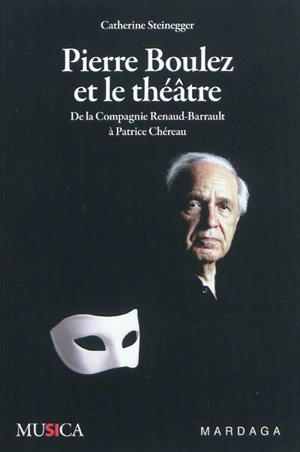 Pierre Boulez et le théâtre : de la Compagnie Renaud-Barrault à Patrice Chéreau - Catherine Steinegger