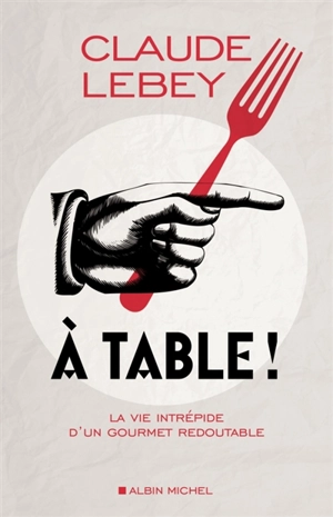 A table ! : la vie intrépide d'un gourmet redoutable - Claude Lebey