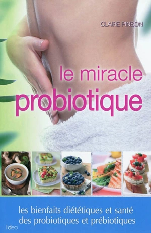 Le miracle probiotique : les bienfaits diététiques et santé des probiotiques et prébiotiques - Claire Pinson