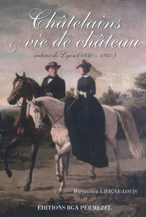 Châtelains & vie de château : autour de Lyon 1840-1940 - Maryannick Lavigne-Louis